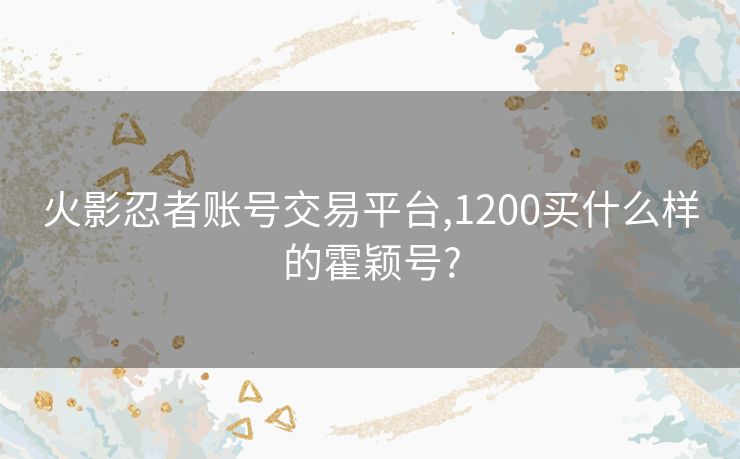 火影忍者账号交易平台,1200买什么样的霍颖号?