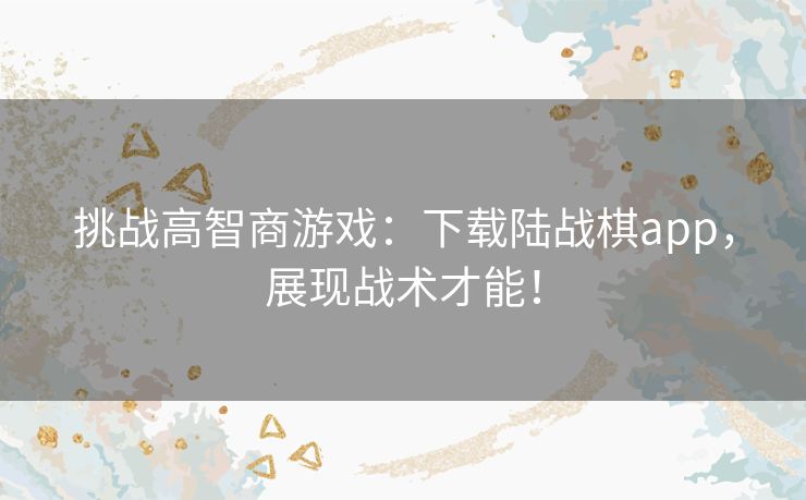 挑战高智商游戏：下载陆战棋app，展现战术才能！