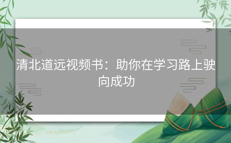 清北道远视频书：助你在学习路上驶向成功