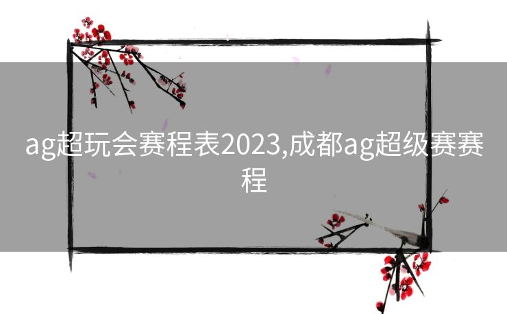 ag超玩会赛程表2023,成都ag超级赛赛程