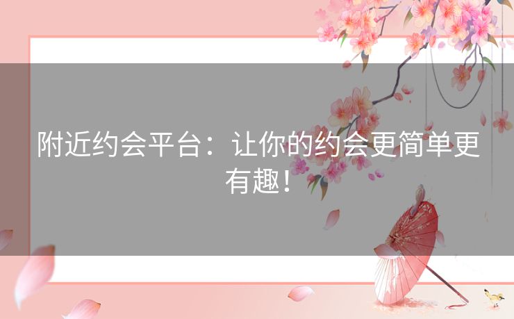 附近约会平台：让你的约会更简单更有趣！