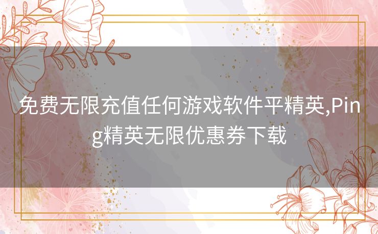 免费无限充值任何游戏软件平精英,Ping精英无限优惠券下载