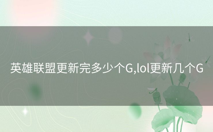 英雄联盟更新完多少个G,lol更新几个G