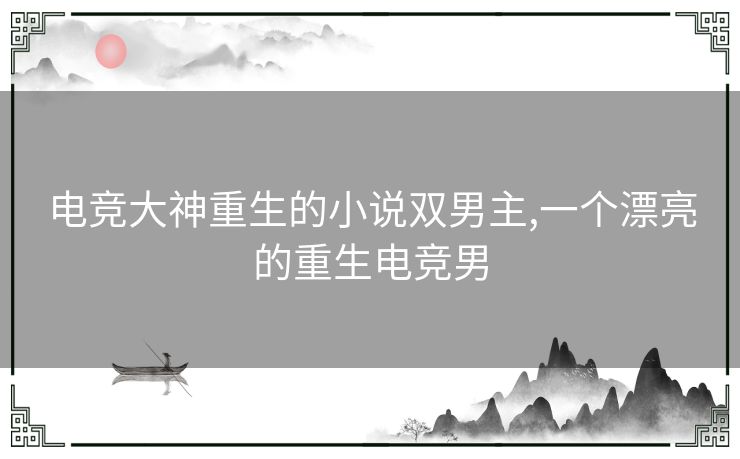 电竞大神重生的小说双男主,一个漂亮的重生电竞男