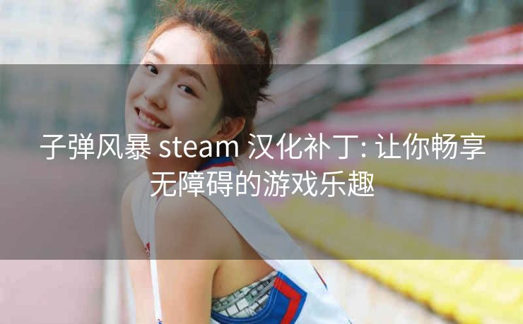 子弹风暴 steam 汉化补丁: 让你畅享无障碍的游戏乐趣