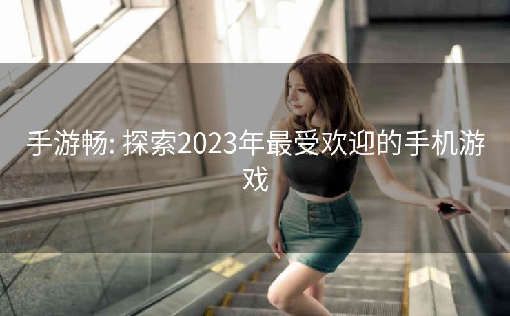 手游畅: 探索2023年最受欢迎的手机游戏