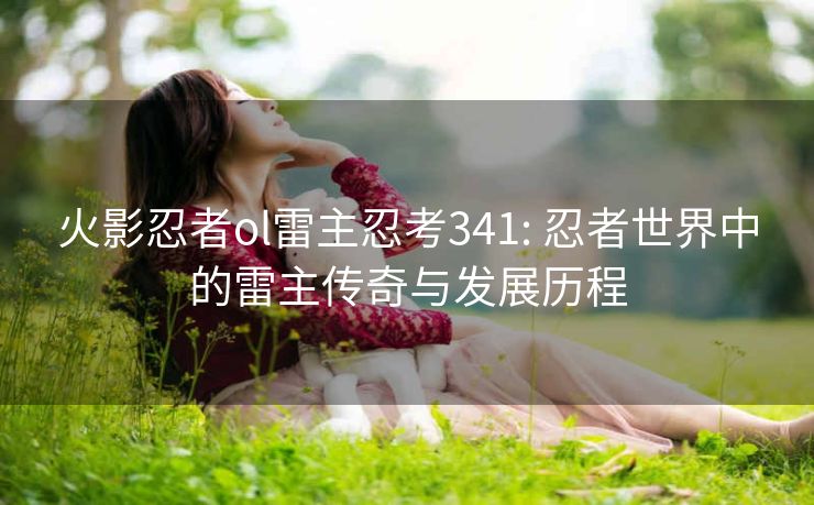 火影忍者ol雷主忍考341: 忍者世界中的雷主传奇与发展历程