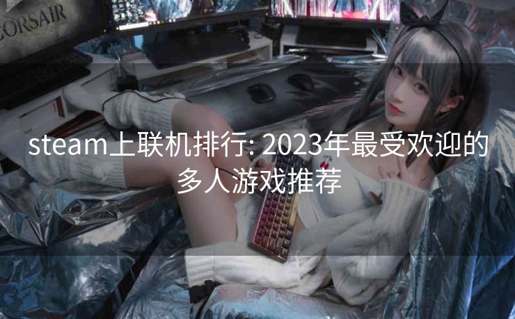 steam上联机排行: 2023年最受欢迎的多人游戏推荐