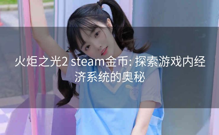 火炬之光2 steam金币: 探索游戏内经济系统的奥秘