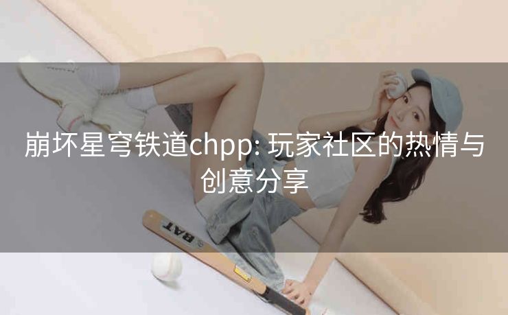 崩坏星穹铁道chpp: 玩家社区的热情与创意分享