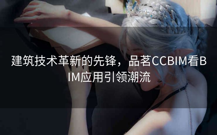 建筑技术革新的先锋，品茗CCBIM看BIM应用引领潮流