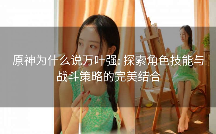 原神为什么说万叶强: 探索角色技能与战斗策略的完美结合