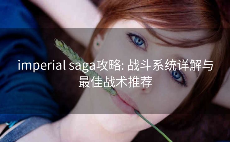 imperial saga攻略: 战斗系统详解与最佳战术推荐