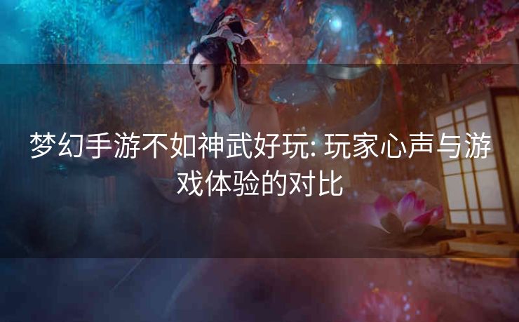 梦幻手游不如神武好玩: 玩家心声与游戏体验的对比