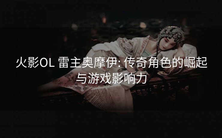 火影OL 雷主奥摩伊: 传奇角色的崛起与游戏影响力