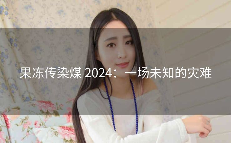 果冻传染煤 2024：一场未知的灾难