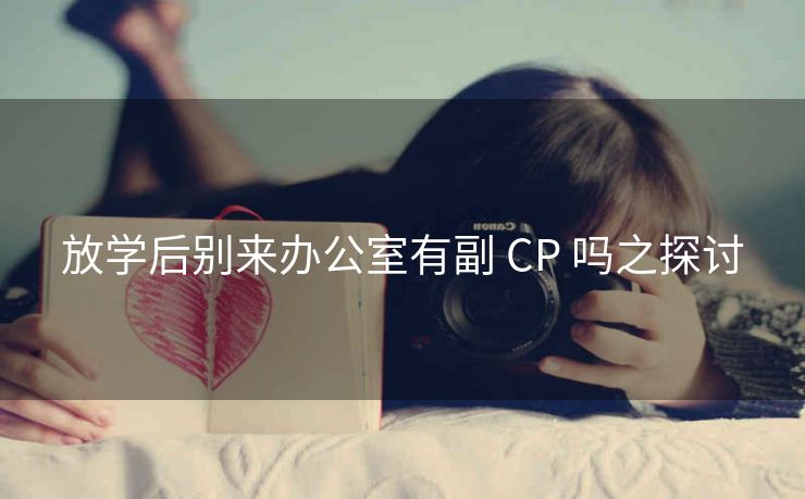 放学后别来办公室有副 CP 吗之探讨