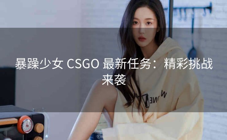 暴躁少女 CSGO 最新任务：精彩挑战来袭