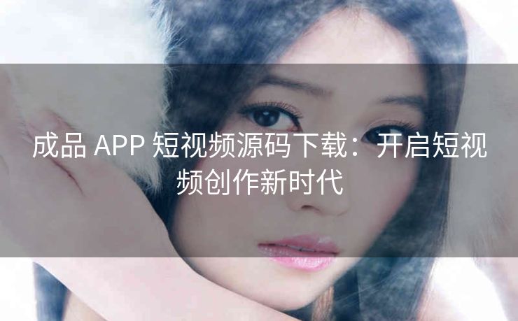 成品 APP 短视频源码下载：开启短视频创作新时代