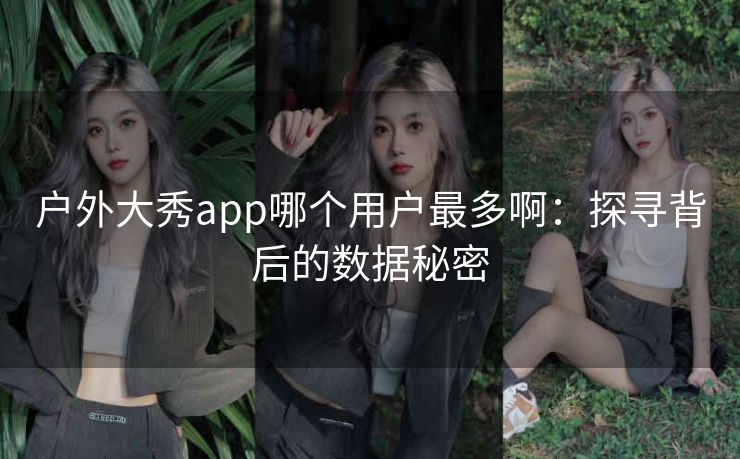 户外大秀app哪个用户最多啊：探寻背后的数据秘密