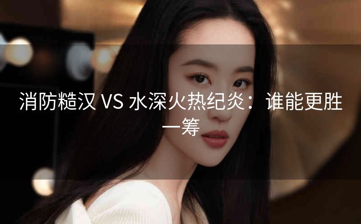 消防糙汉 VS 水深火热纪炎：谁能更胜一筹