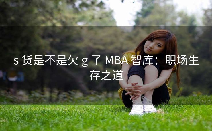 s 货是不是欠 g 了 MBA 智库：职场生存之道