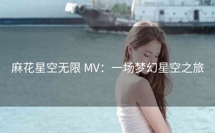 麻花星空无限 MV：一场梦幻星空之旅