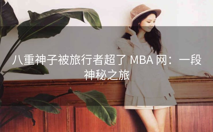 八重神子被旅行者超了 MBA 网：一段神秘之旅