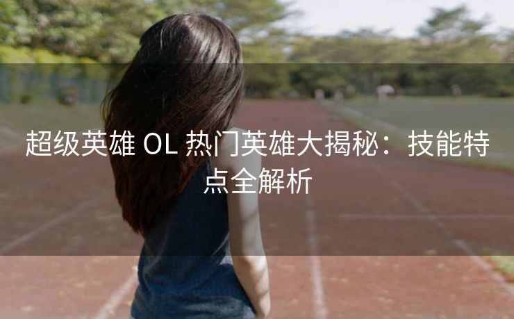 超级英雄 OL 热门英雄大揭秘：技能特点全解析