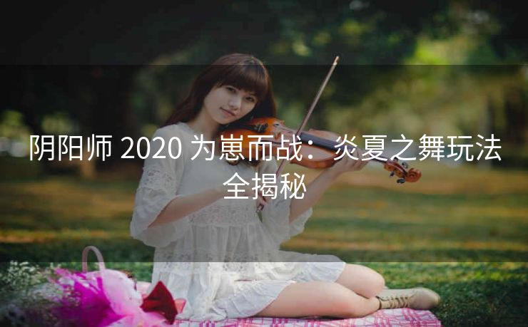 阴阳师 2020 为崽而战：炎夏之舞玩法全揭秘