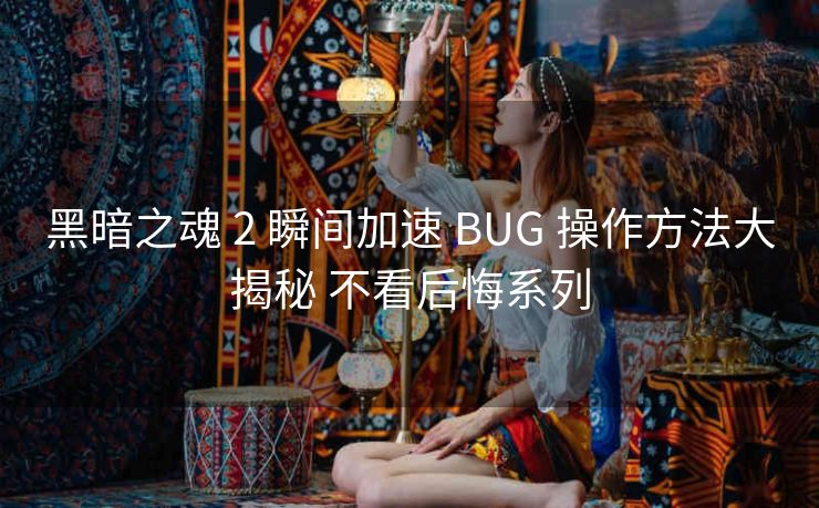 黑暗之魂 2 瞬间加速 BUG 操作方法大揭秘 不看后悔系列