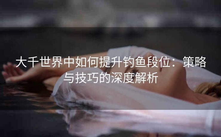 大千世界中如何提升钓鱼段位：策略与技巧的深度解析