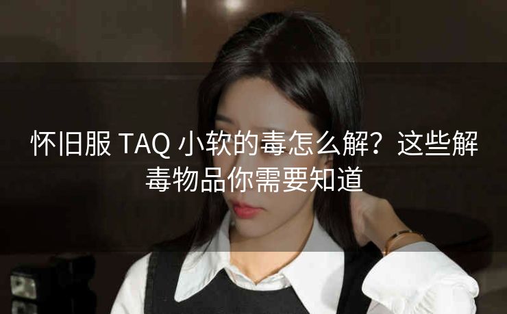 怀旧服 TAQ 小软的毒怎么解？这些解毒物品你需要知道