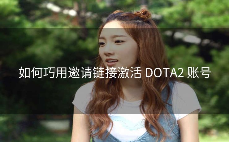 如何巧用邀请链接激活 DOTA2 账号