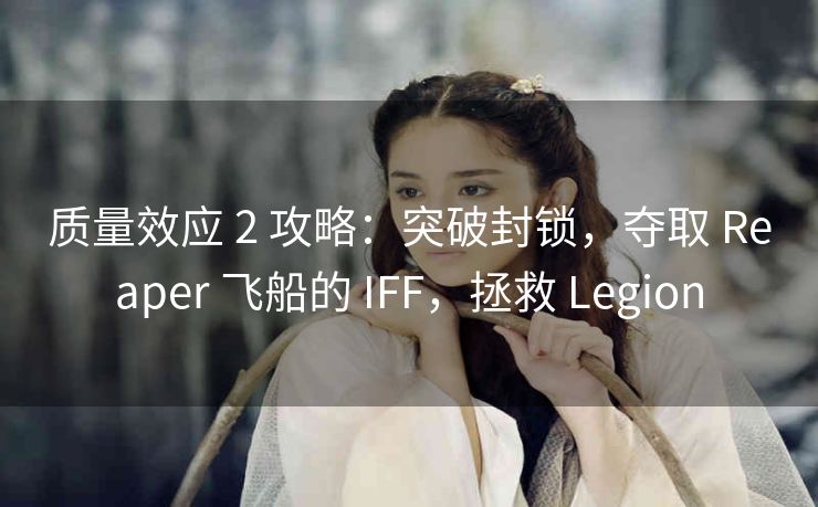 质量效应 2 攻略：突破封锁，夺取 Reaper 飞船的 IFF，拯救 Legion