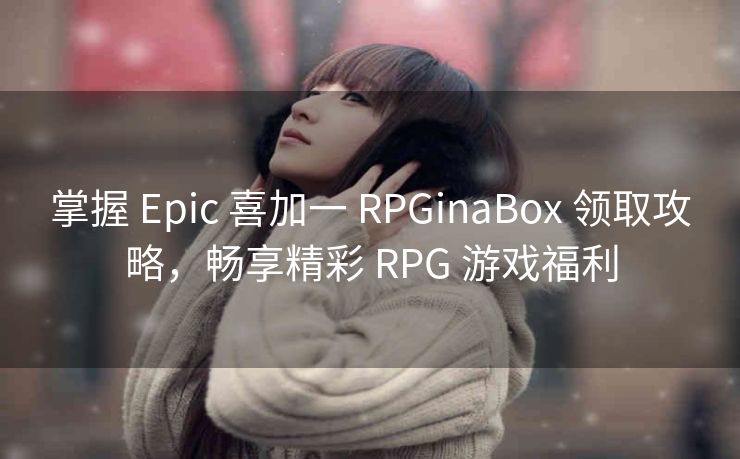 掌握 Epic 喜加一 RPGinaBox 领取攻略，畅享精彩 RPG 游戏福利