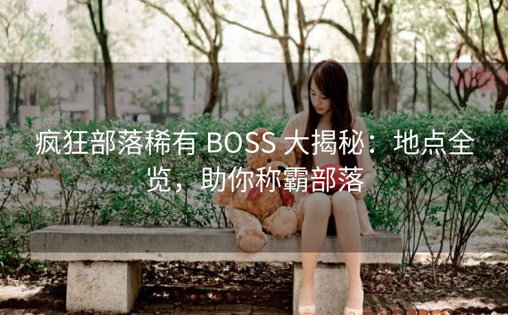 疯狂部落稀有 BOSS 大揭秘：地点全览，助你称霸部落