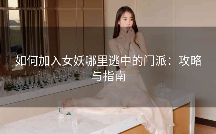 如何加入女妖哪里逃中的门派：攻略与指南