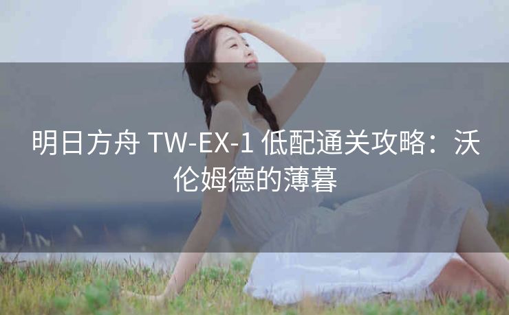 明日方舟 TW-EX-1 低配通关攻略：沃伦姆德的薄暮