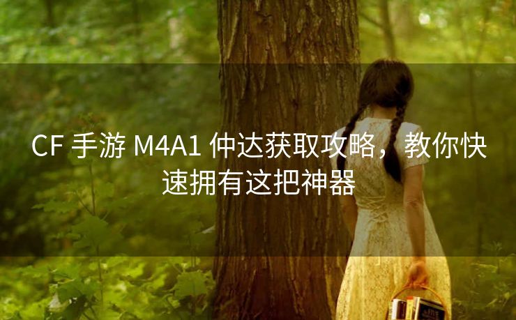 CF 手游 M4A1 仲达获取攻略，教你快速拥有这把神器