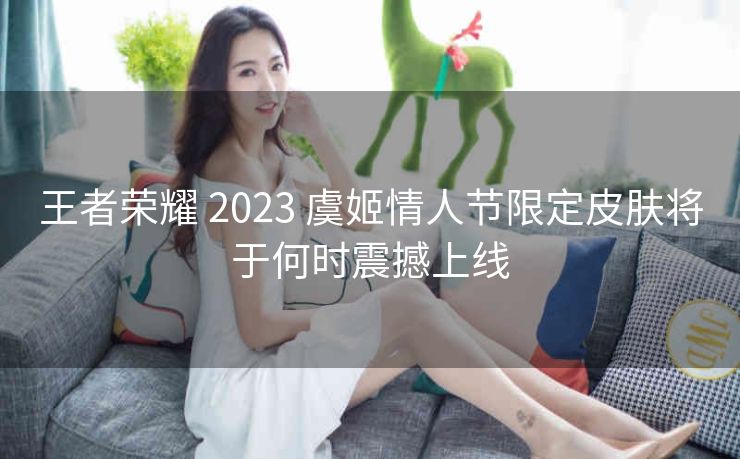 王者荣耀 2023 虞姬情人节限定皮肤将于何时震撼上线