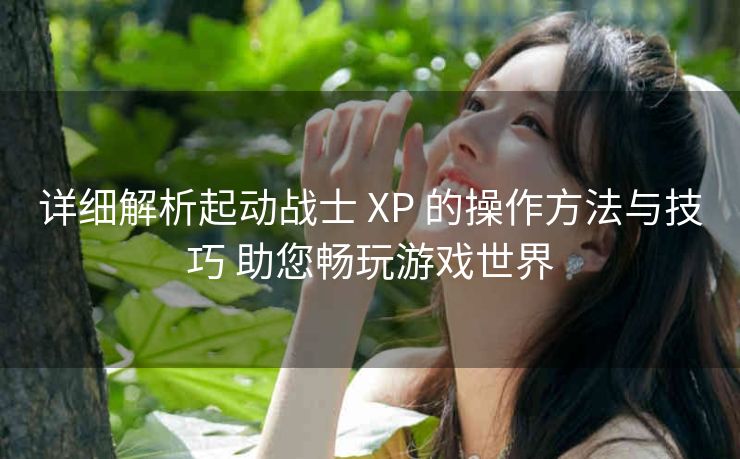 详细解析起动战士 XP 的操作方法与技巧 助您畅玩游戏世界