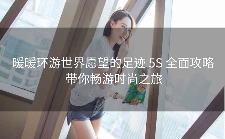 暖暖环游世界愿望的足迹 5S 全面攻略 带你畅游时尚之旅