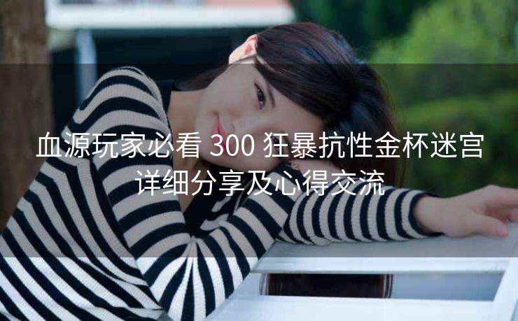 血源玩家必看 300 狂暴抗性金杯迷宫详细分享及心得交流