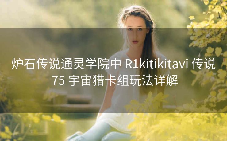 炉石传说通灵学院中 R1kitikitavi 传说 75 宇宙猎卡组玩法详解