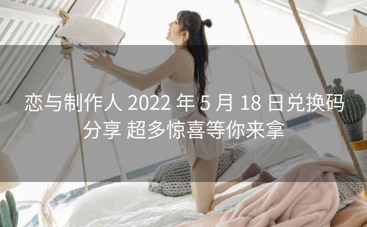 恋与制作人 2022 年 5 月 18 日兑换码分享 超多惊喜等你来拿