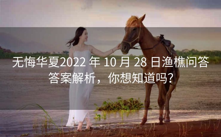 无悔华夏2022 年 10 月 28 日渔樵问答答案解析，你想知道吗？