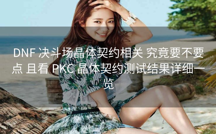 DNF 决斗场晶体契约相关 究竟要不要点 且看 PKC 晶体契约测试结果详细一览