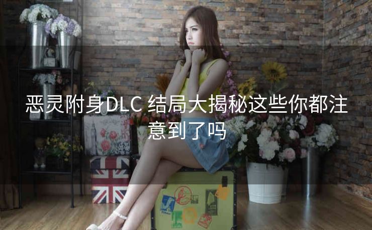 恶灵附身DLC 结局大揭秘这些你都注意到了吗