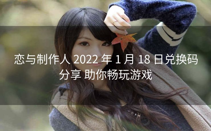 恋与制作人 2022 年 1 月 18 日兑换码分享 助你畅玩游戏